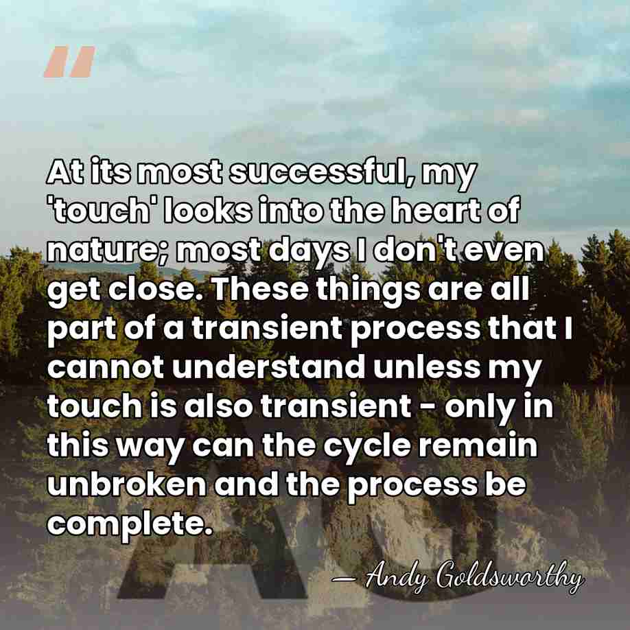 At its most successful, my 'touch' looks into the heart of nature;&hellip; - Andy Goldsworthy