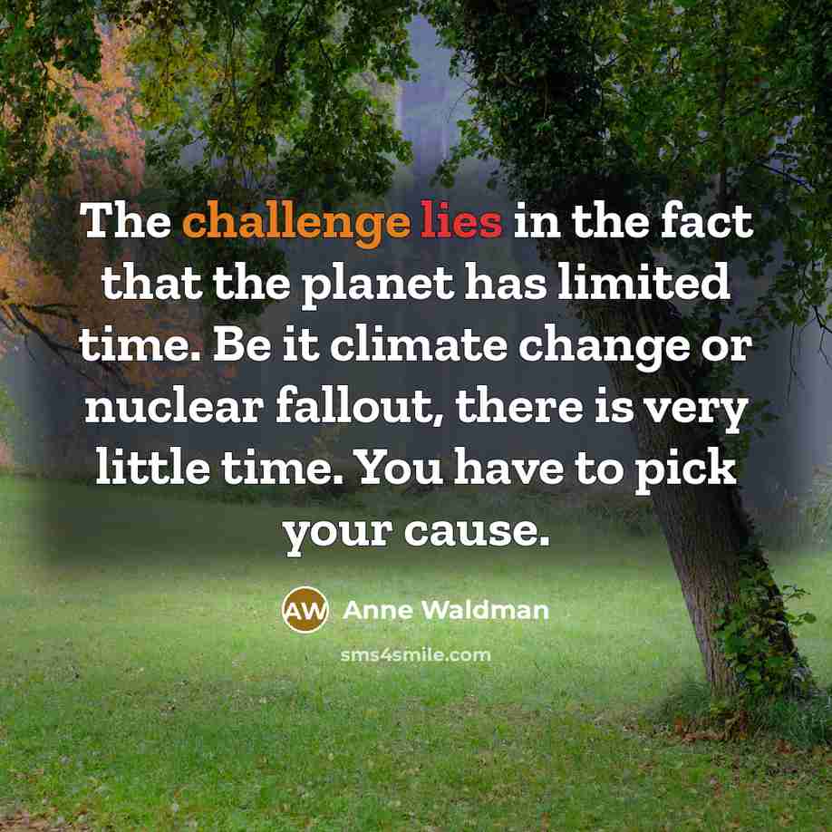 “The challenge lies in the fact that the planet has limited time. Be it climate change or nuclear fallout, there is very little time. You have to pick your cause.” quote by Anne Waldman