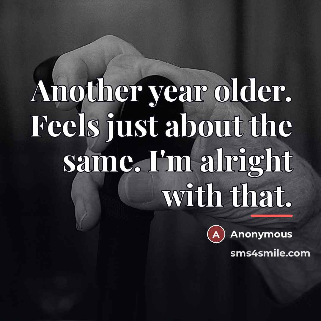 “Another year older. Feels just about the same. I'm alright…” quote by Anonymous