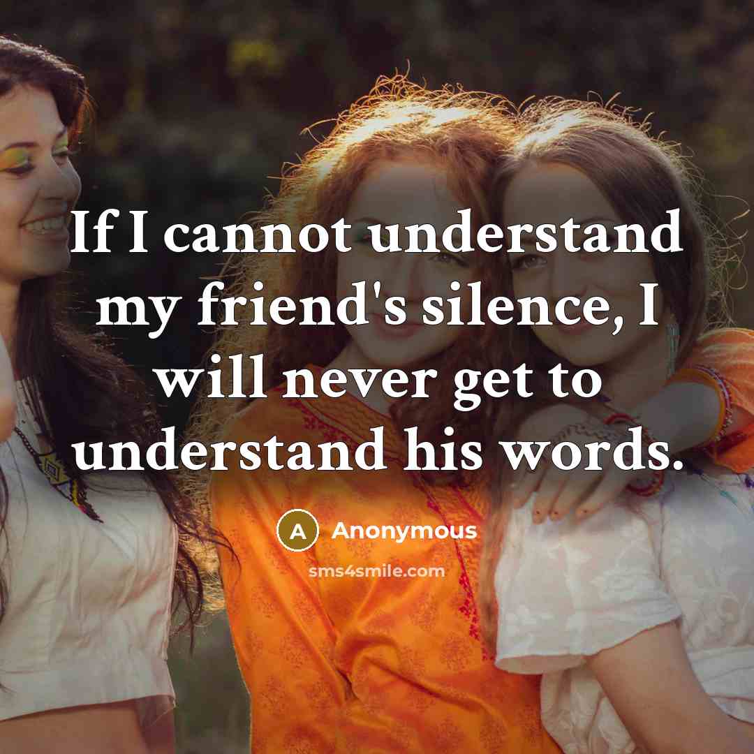 “If I cannot understand my friend's silence, I will never get to understand his words.” quote by Anonymous