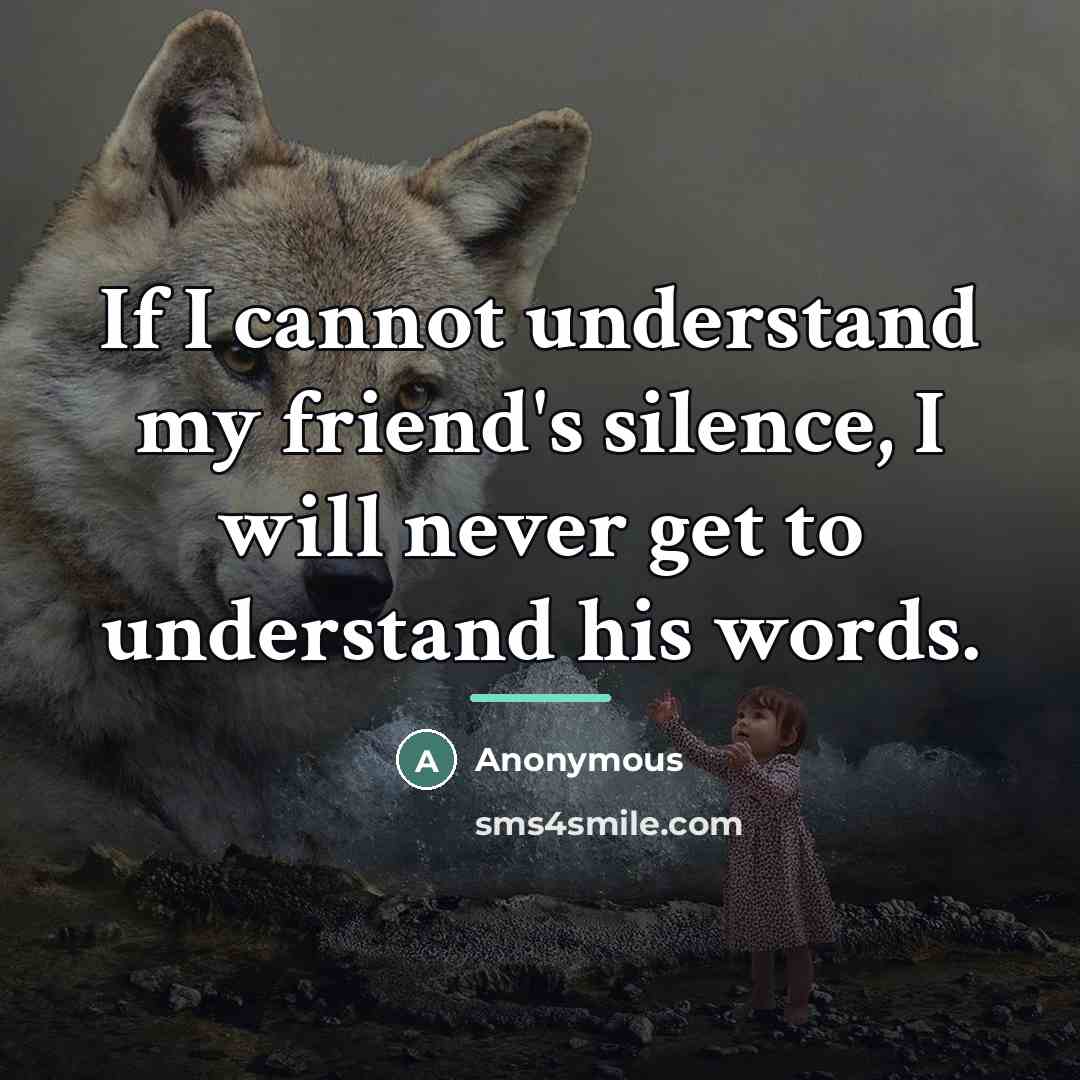 “If I cannot understand my friend's silence, I will never…” quote by Anonymous