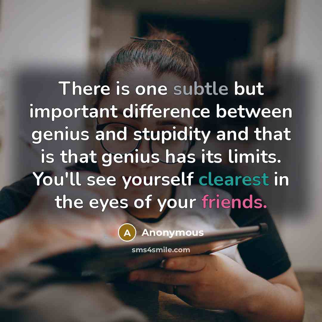 “There is one subtle but important difference between genius and stupidity and that is that genius has its limits. You'll see yourself clearest in the eyes of your friends.” quote by Anonymous
