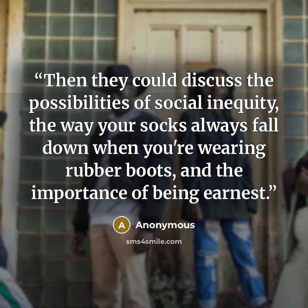 “Then they could discuss the possibilities of social inequity, the way your socks always fall down when you're wearing rubber boots, and the importance of being earnest.” quote by Anonymous