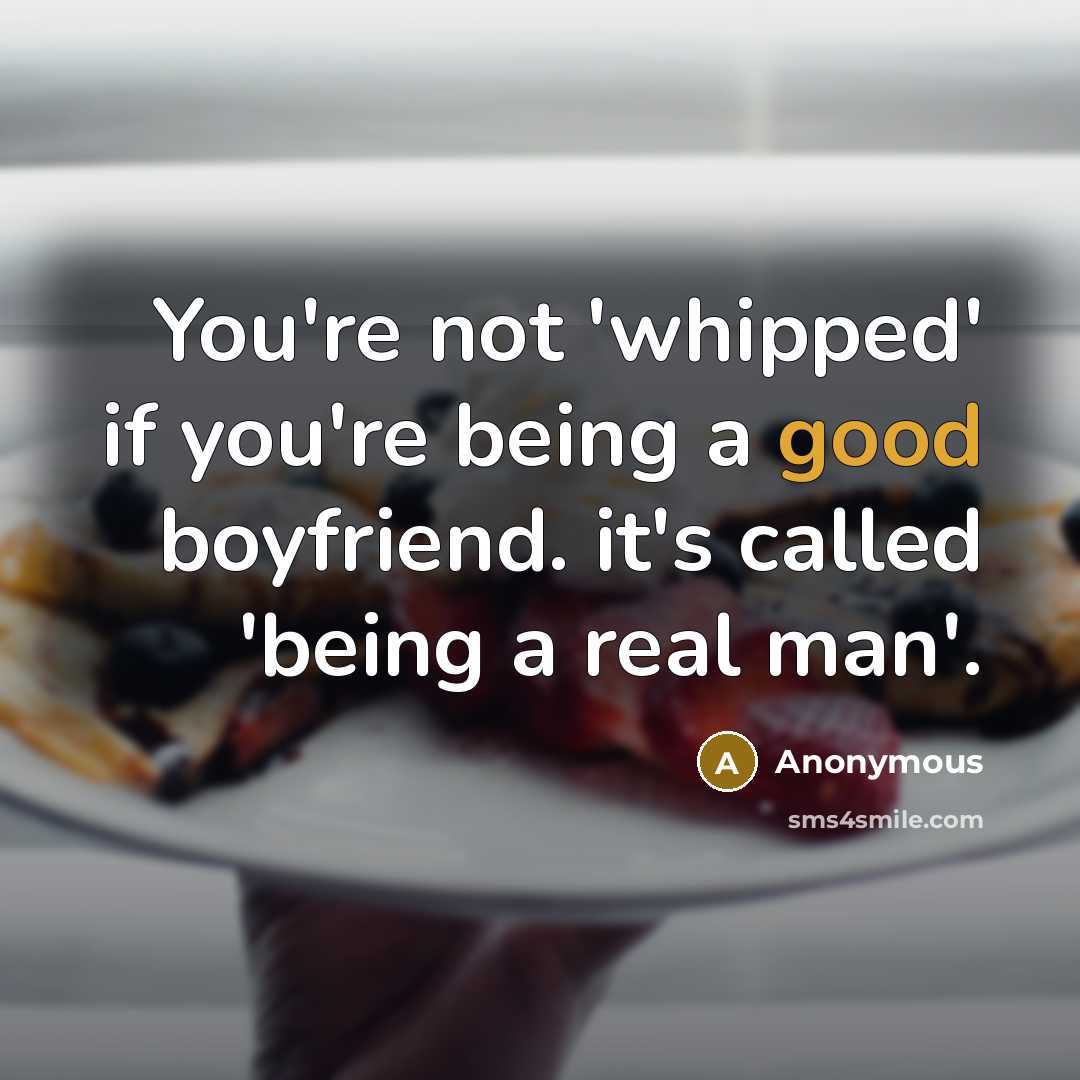 “You're not 'whipped' if you're being a good boyfriend. it's called 'being a real man'.” quote by Anonymous