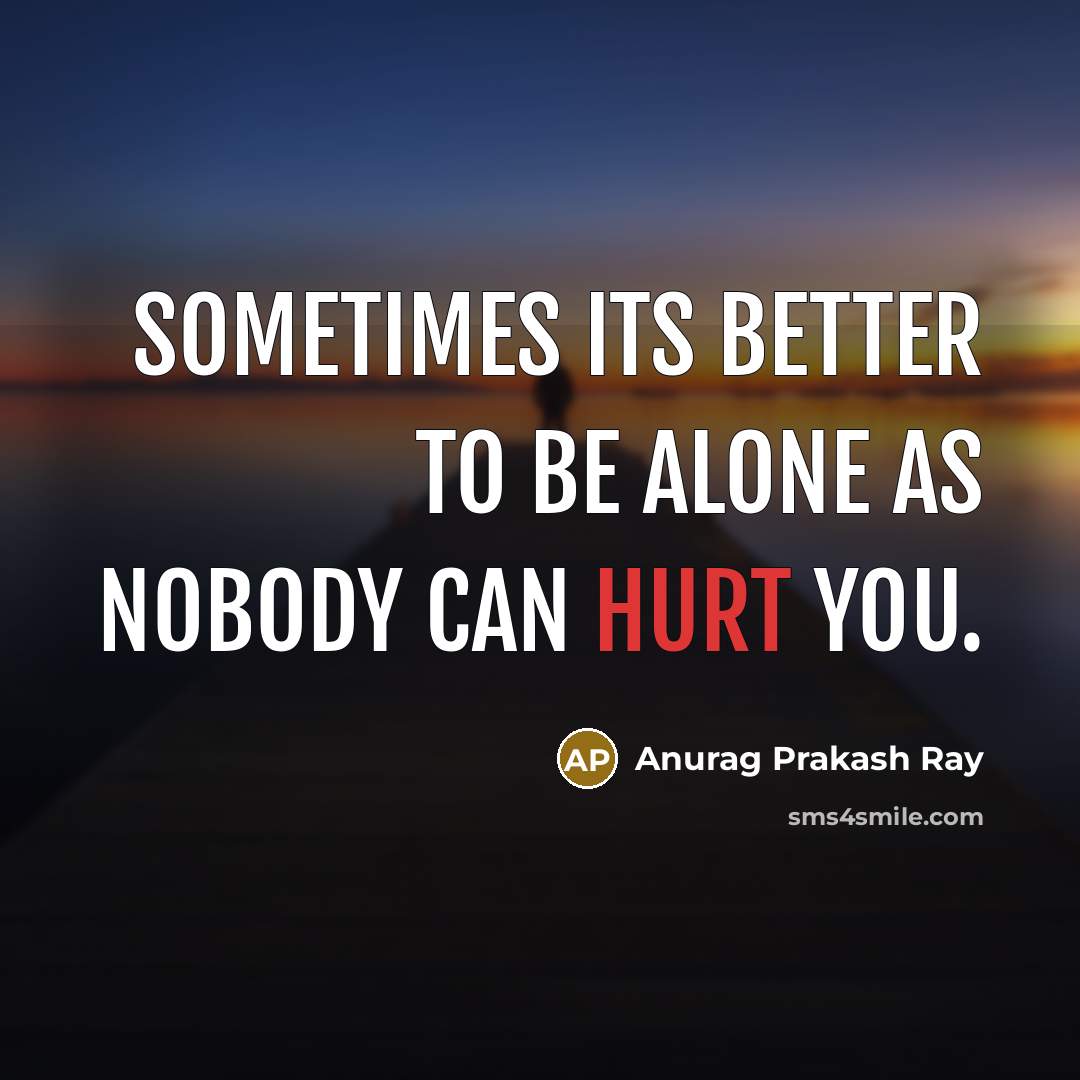 “Sometimes its better to be alone as nobody can hurt…” quote by Anurag Prakash Ray
