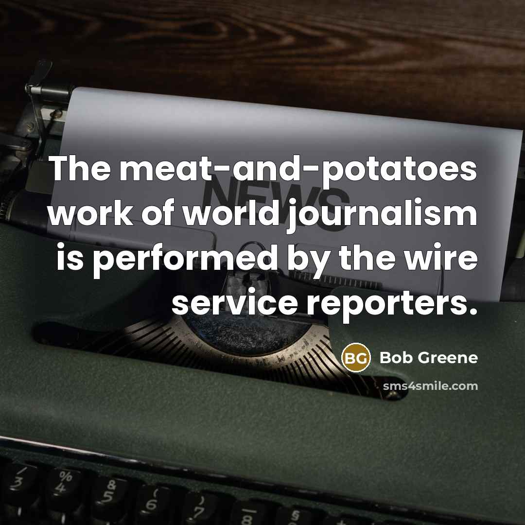 “The meat-and-potatoes work of world journalism is performed by the…” quote by Bob Greene