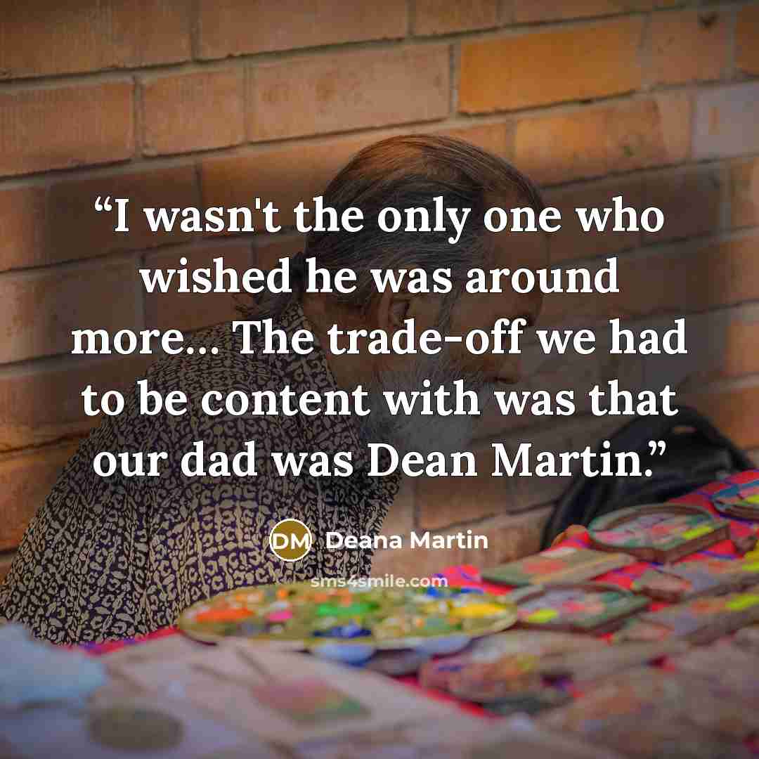“I wasn't the only one who wished he was around more… The trade-off we had to be content with was that our dad was Dean Martin.” quote by Deana Martin