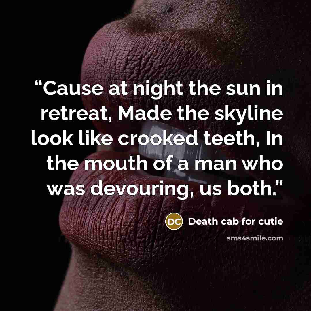 “Cause at night the sun in retreat, Made the skyline look like crooked teeth, In the mouth of a man who was devouring, us both.” quote by Death Cab for Cutie