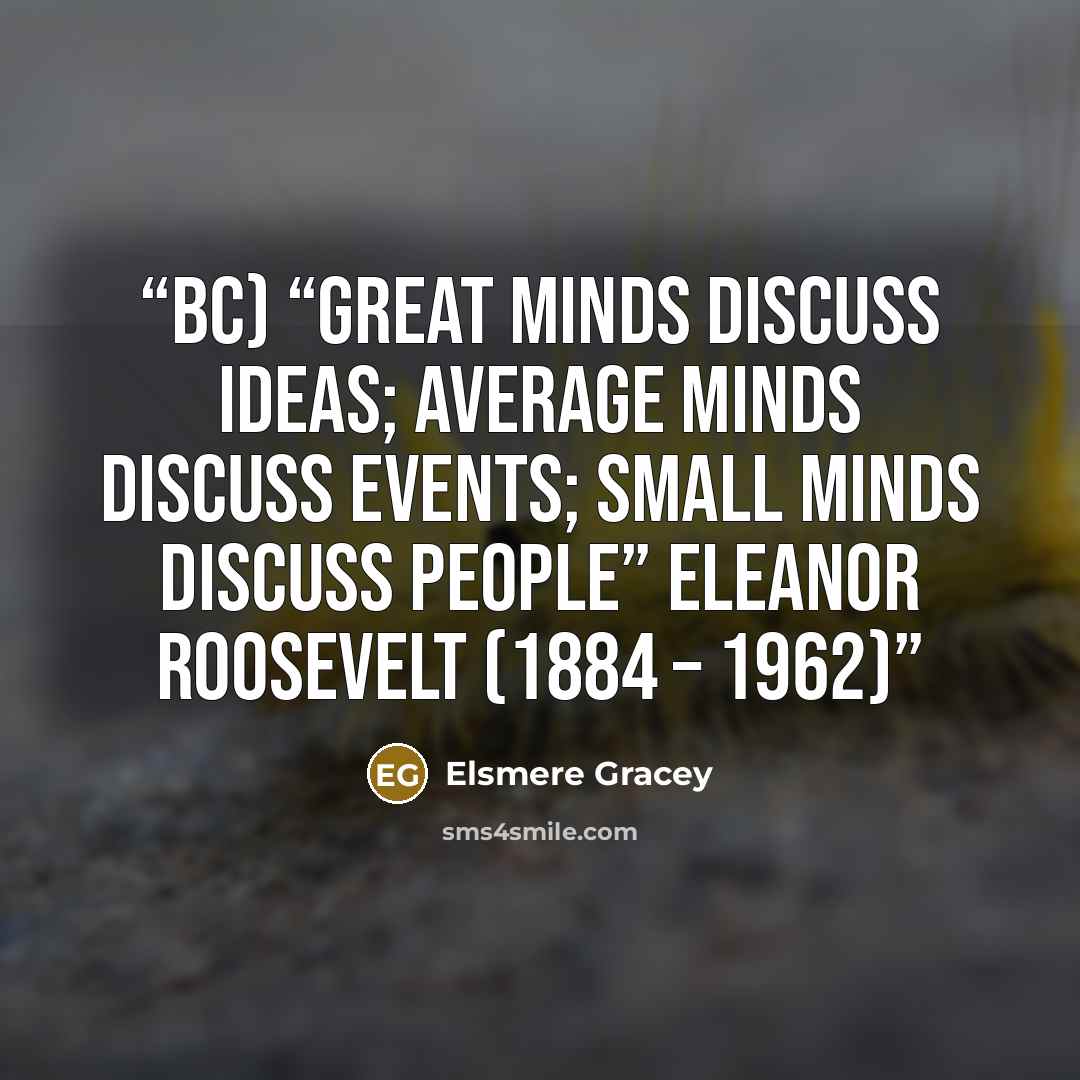 “BC) “Great minds discuss ideas; average minds discuss events; small minds discuss people” Eleanor Roosevelt (1884 – 1962)” quote by Elsmere Gracey