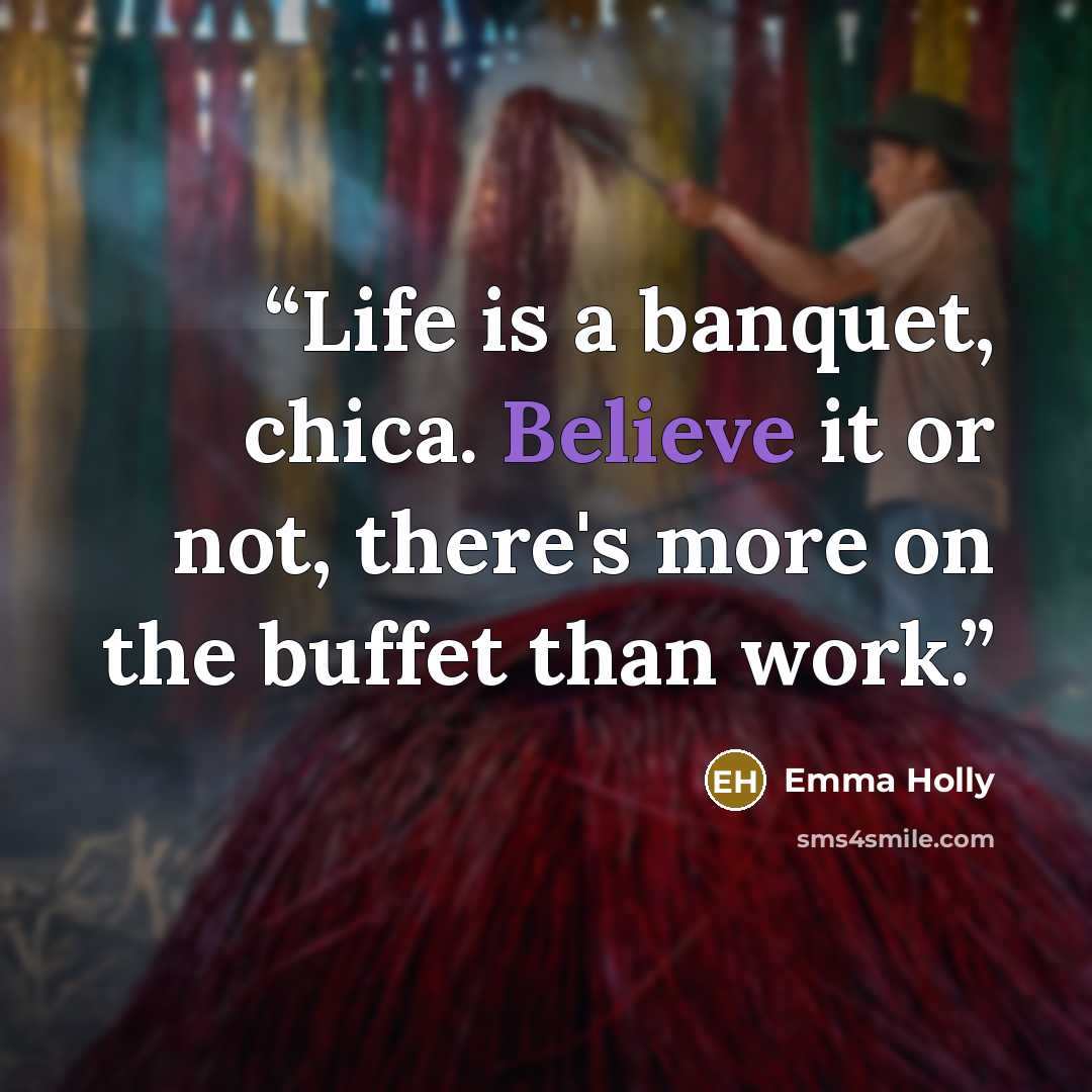 “Life is a banquet, chica. Believe it or not, there's more on the buffet than work.” quote by Emma Holly