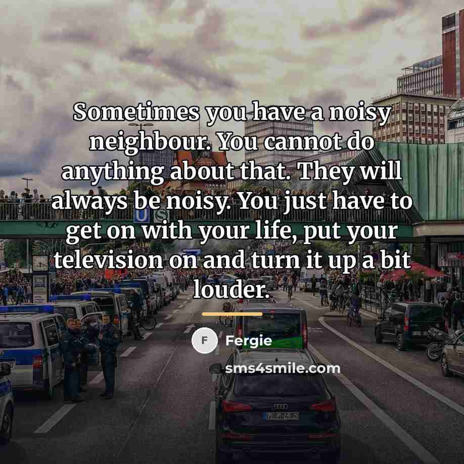 “Sometimes you have a noisy neighbour. You cannot do anything…” quote by Fergie