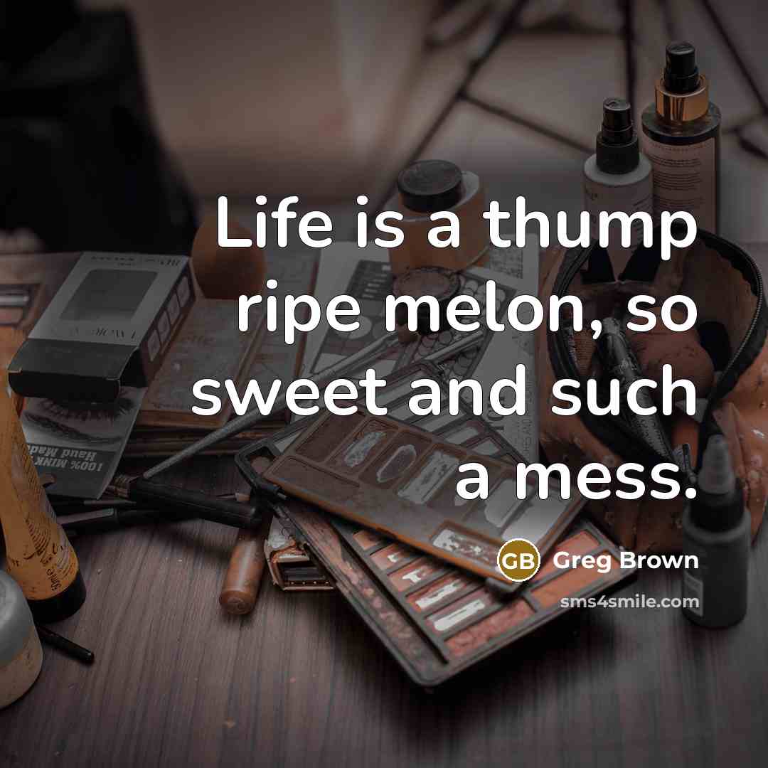 “Life is a thump ripe melon, so sweet and such…” quote by Greg Brown