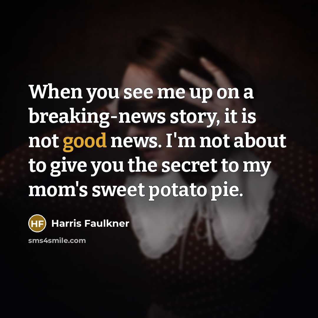 “When you see me up on a breaking-news story, it is not good news. I'm not about to give you the secret to my mom's sweet potato pie.” quote by Harris Faulkner
