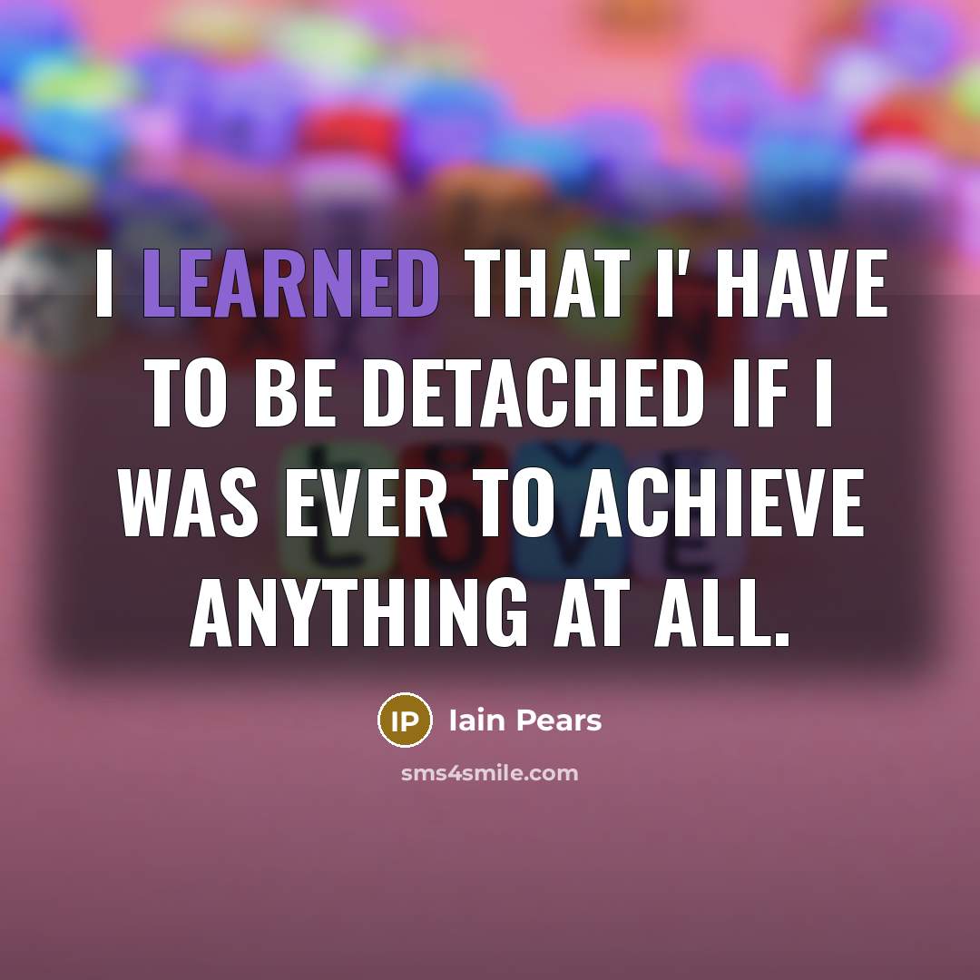 “I learned that I' have to be detached if I…” quote by Iain Pears