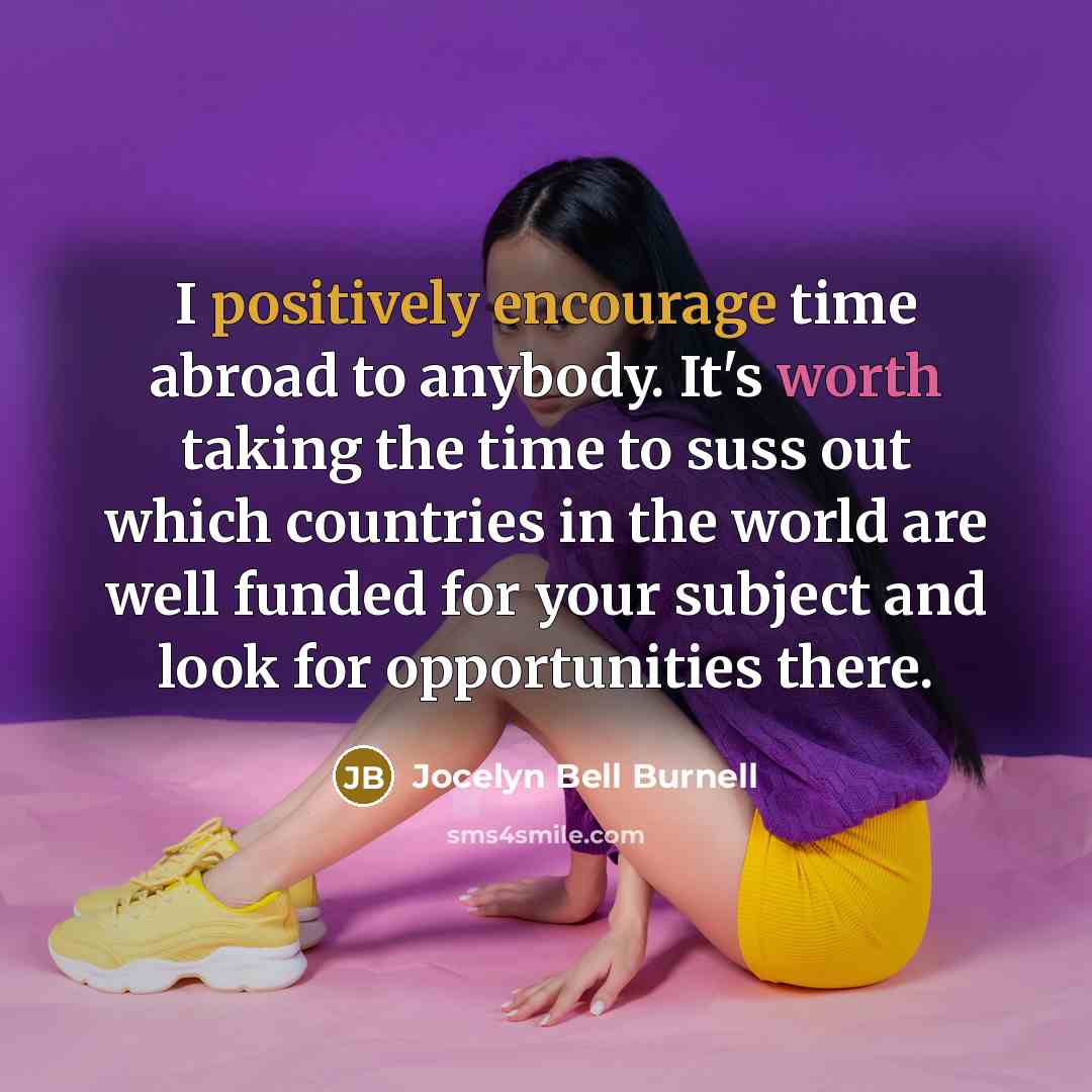 “I positively encourage time abroad to anybody. It's worth taking the time to suss out which countries in the world are well funded for your subject and look for opportunities there.” quote by Jocelyn Bell Burnell