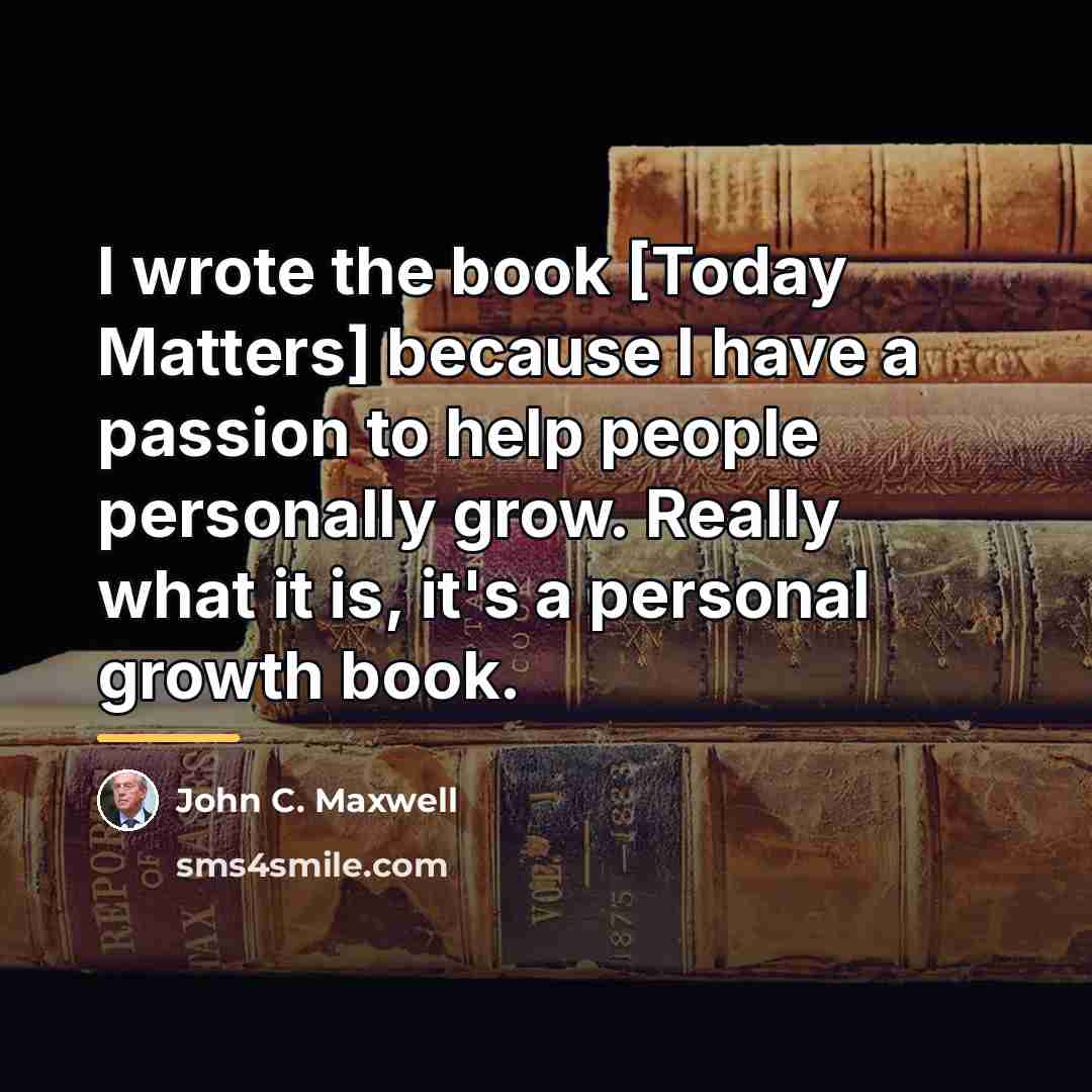 “I wrote the book [Today Matters] because I have a…” quote by John C. Maxwell
