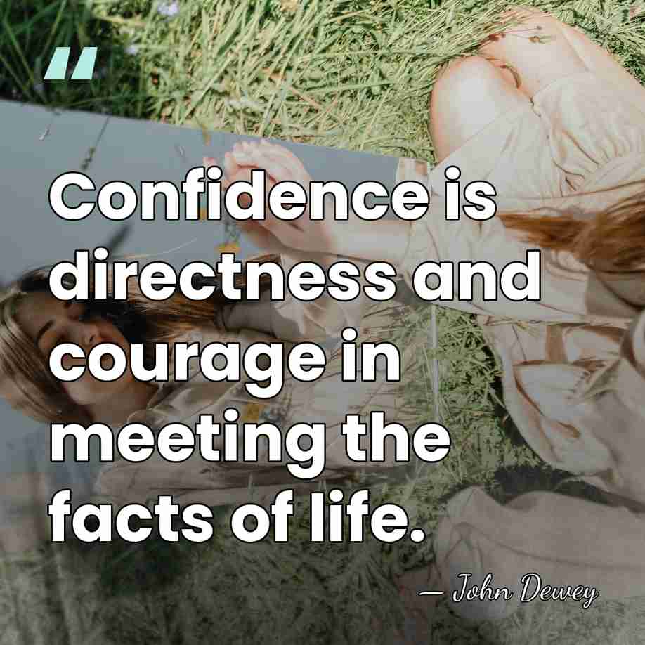 Confidence is directness and courage in meeting the facts of life. - John Dewey