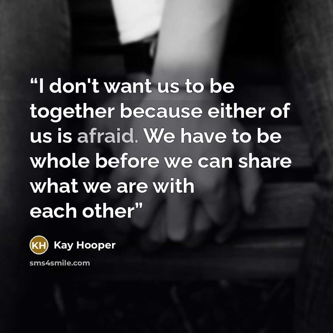“I don't want us to be together because either of us is afraid. We have to be whole before we can share what we are with each other” quote by Kay Hooper