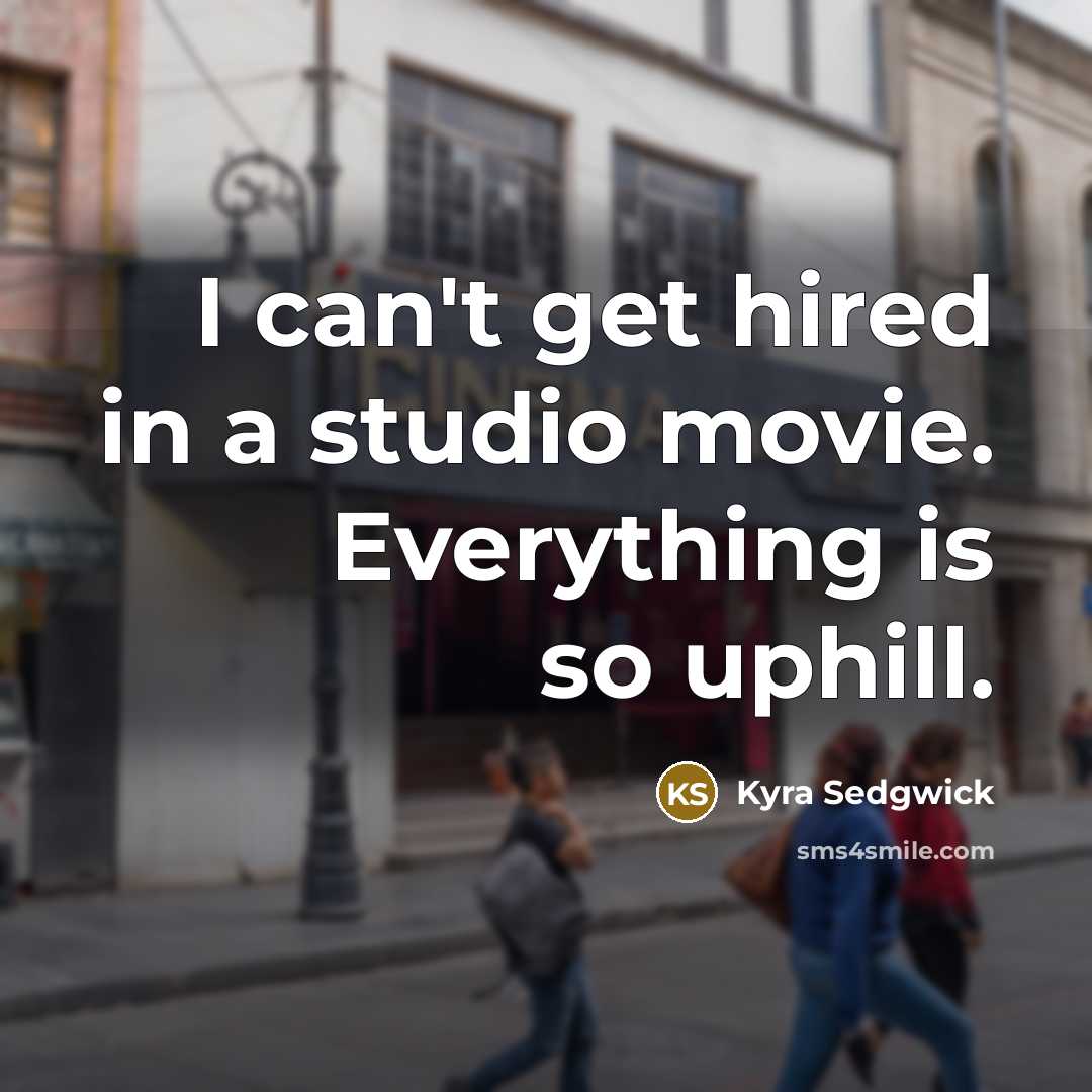 “I can't get hired in a studio movie. Everything is…” quote by Kyra Sedgwick