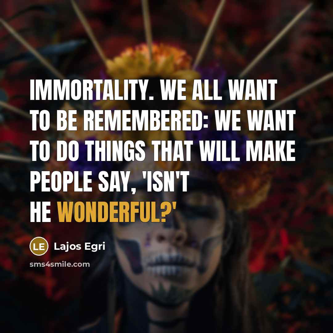 “Immortality. We all want to be remembered: We want to…” quote by Lajos Egri
