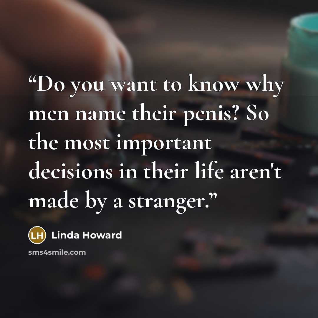 “Do you want to know why men name their penis? So the most important decisions in their life aren't made by a stranger.” quote by Linda Howard