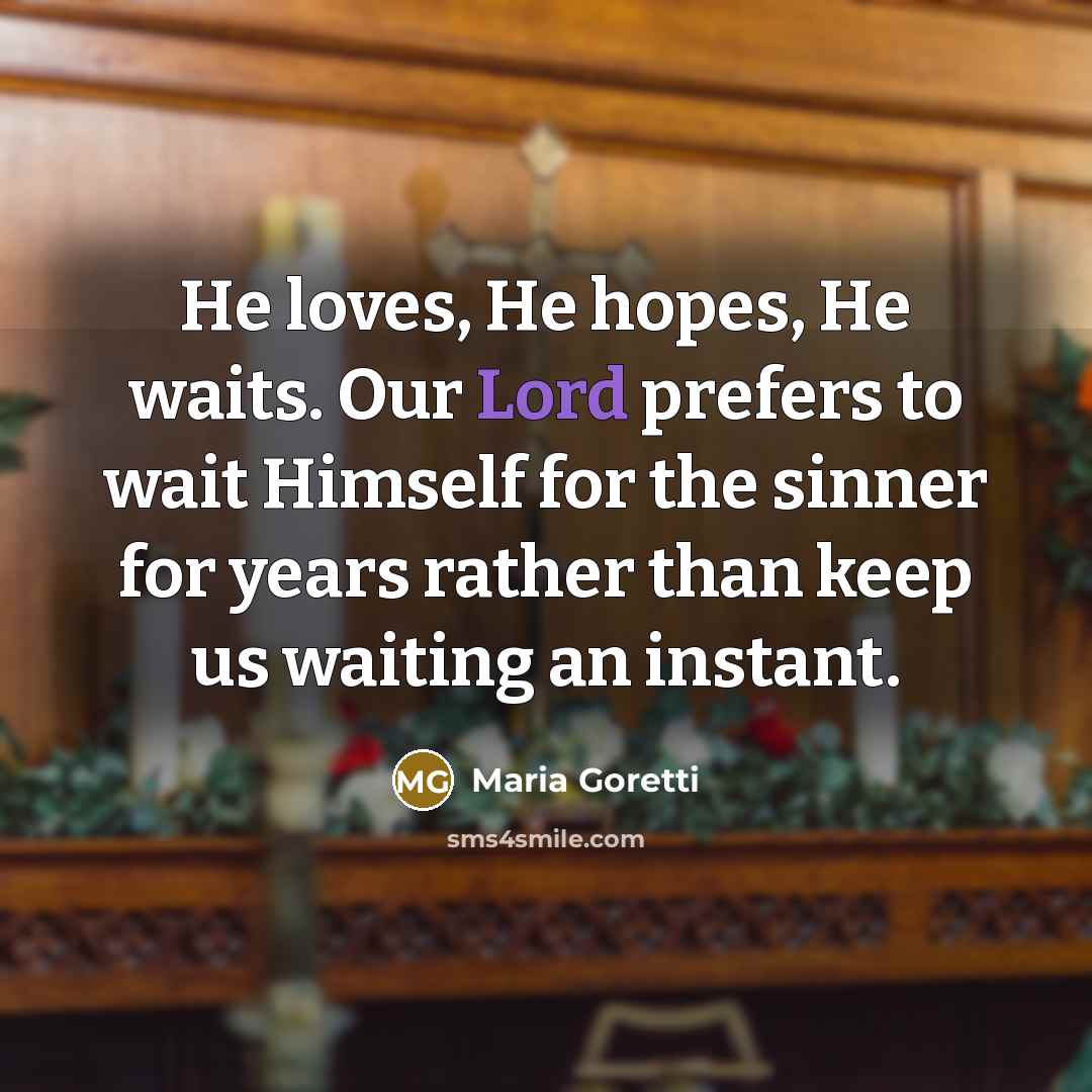 “He loves, He hopes, He waits. Our Lord prefers to wait Himself for the sinner for years rather than keep us waiting an instant.” quote by Maria Goretti
