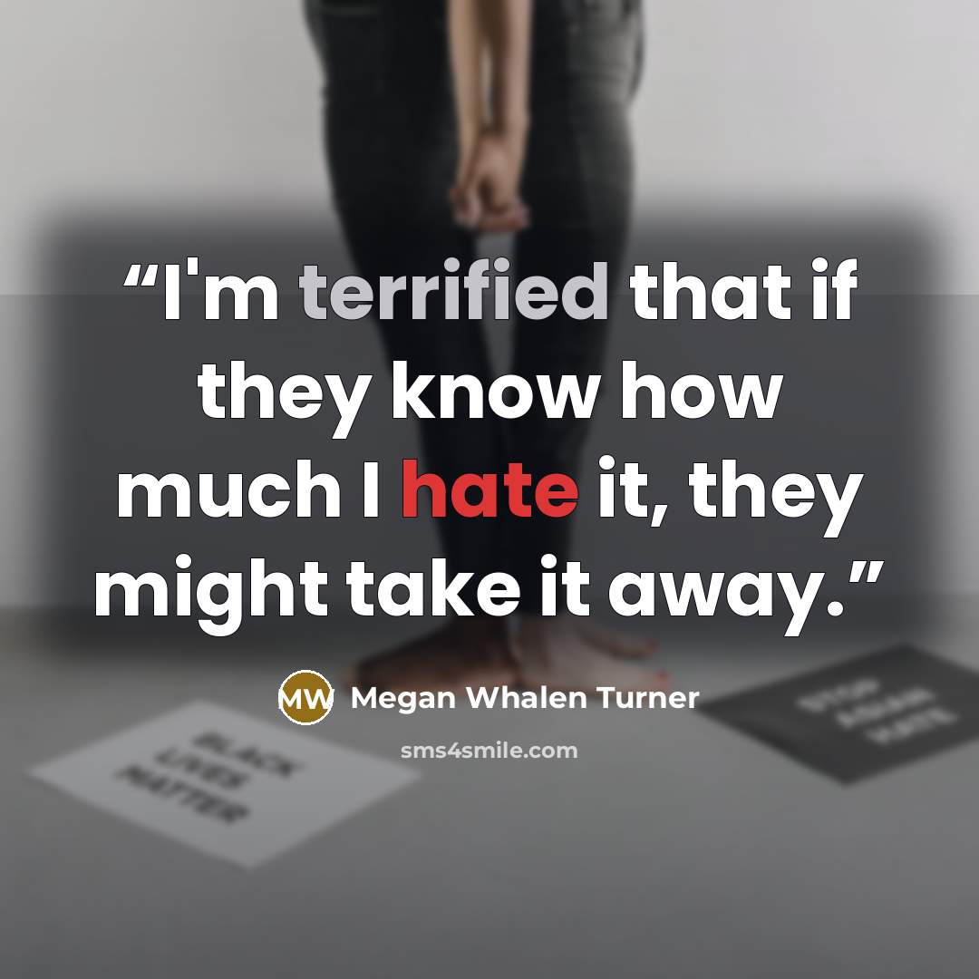 “I'm terrified that if they know how much I hate it, they might take it away.” quote by Megan Whalen Turner