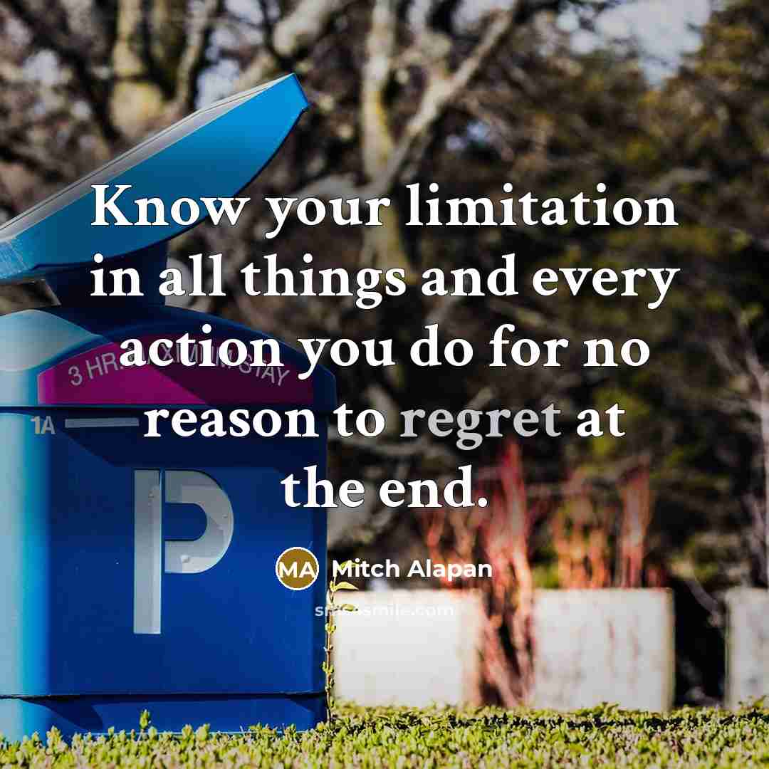 “Know your limitation in all things and every action you do for no reason to regret at the end.” quote by Mitch Alapan