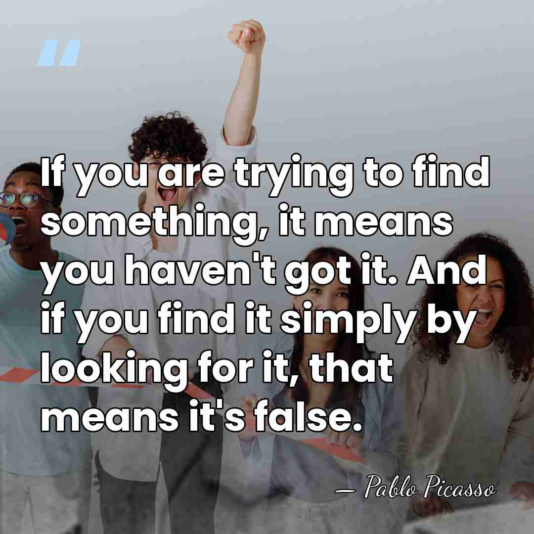 If you are trying to find something, it means you haven't got&hellip; - Pablo Picasso