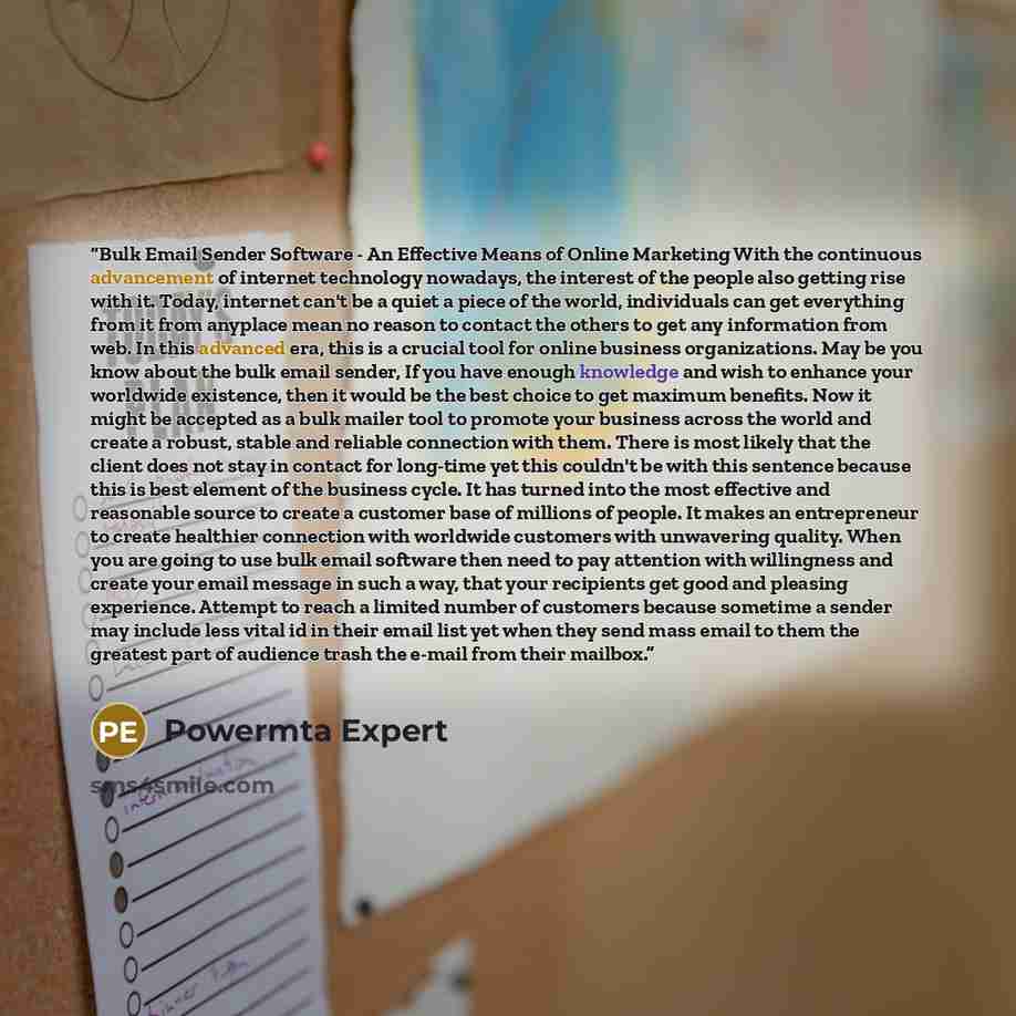 “Bulk Email Sender Software - An Effective Means of Online Marketing With the continuous advancement of internet technology nowadays, the interest of the people also getting rise with it. Today, internet can't be a quiet a piece of the world, individuals can get everything from it from anyplace…” quote by Powermta Expert