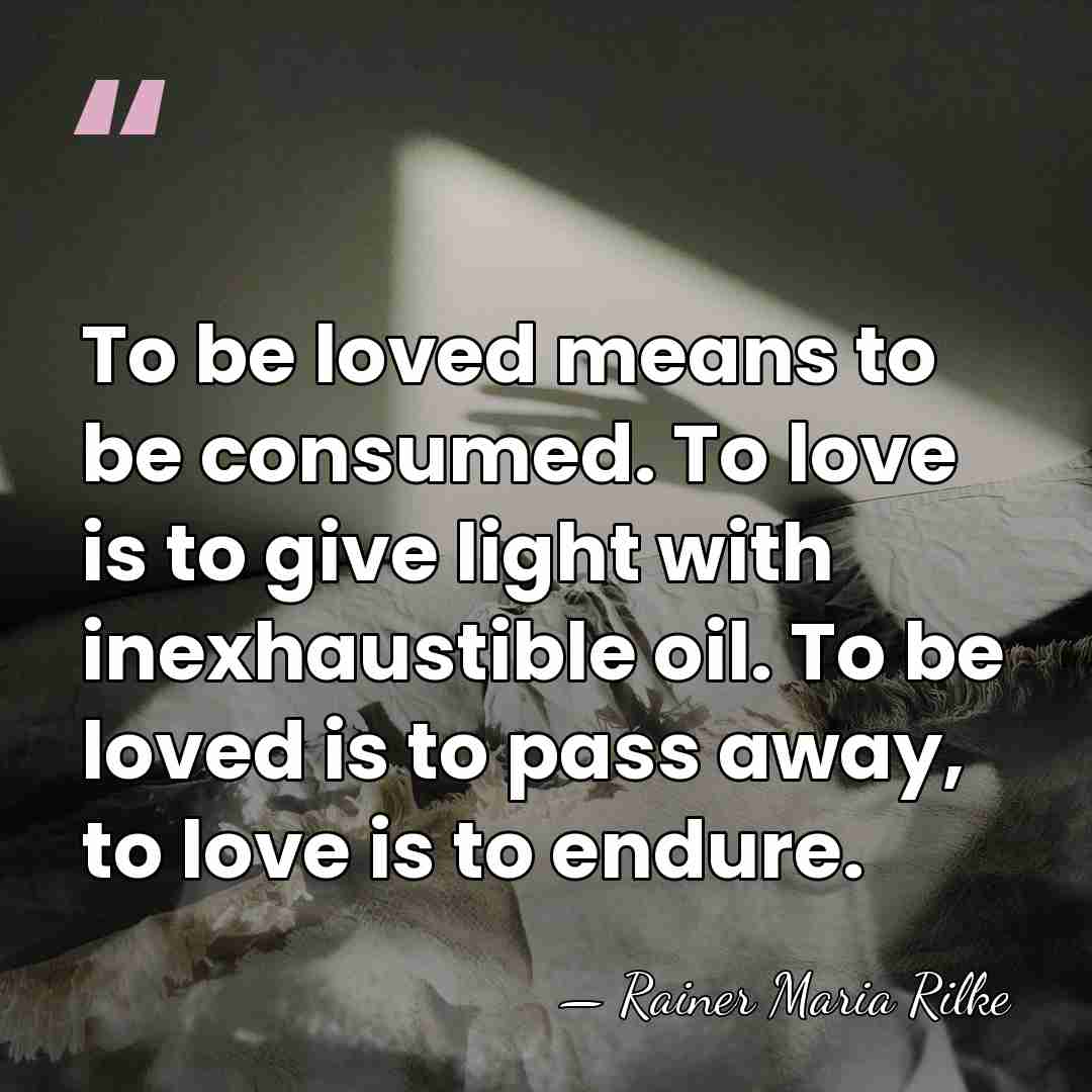 To be loved means to be consumed. To love is to give&hellip; - Rainer Maria Rilke