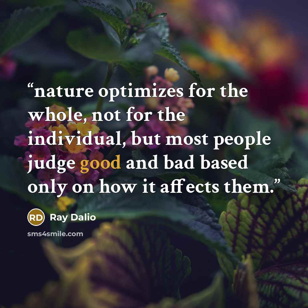 “nature optimizes for the whole, not for the individual, but most people judge good and bad based only on how it affects them.” quote by Ray Dalio