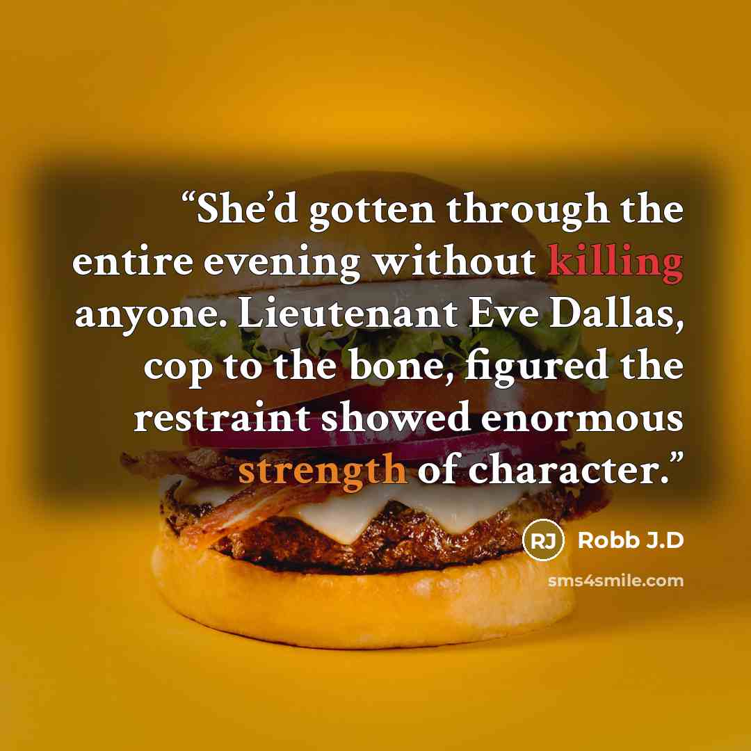 “She’d gotten through the entire evening without killing anyone. Lieutenant Eve Dallas, cop to the bone, figured the restraint showed enormous strength of character.” quote by Robb J.D