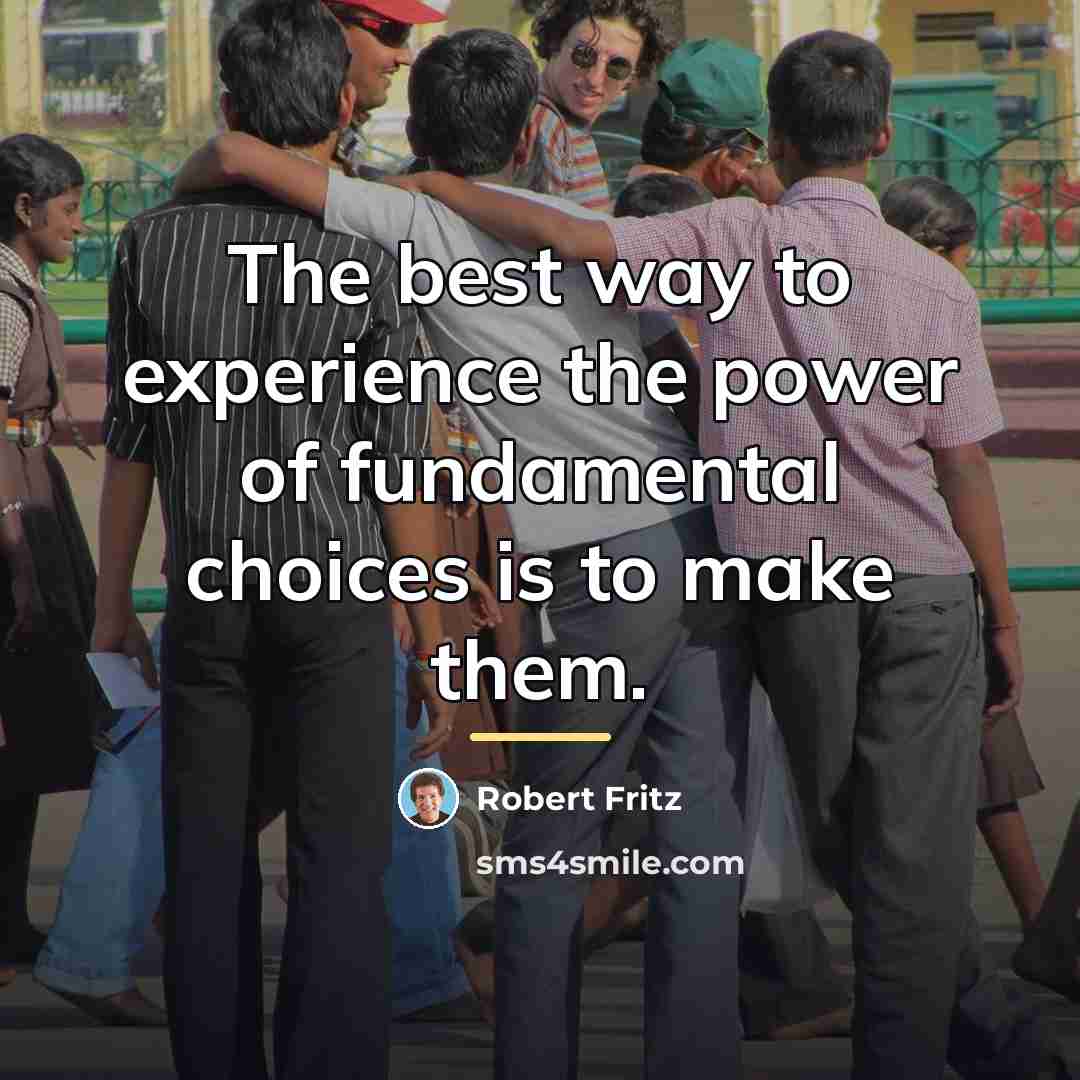 “The best way to experience the power of fundamental choices…” quote by Robert Fritz