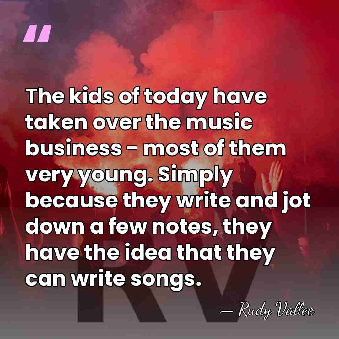 The kids of today have taken over the music business - most&hellip; - Rudy Vallee