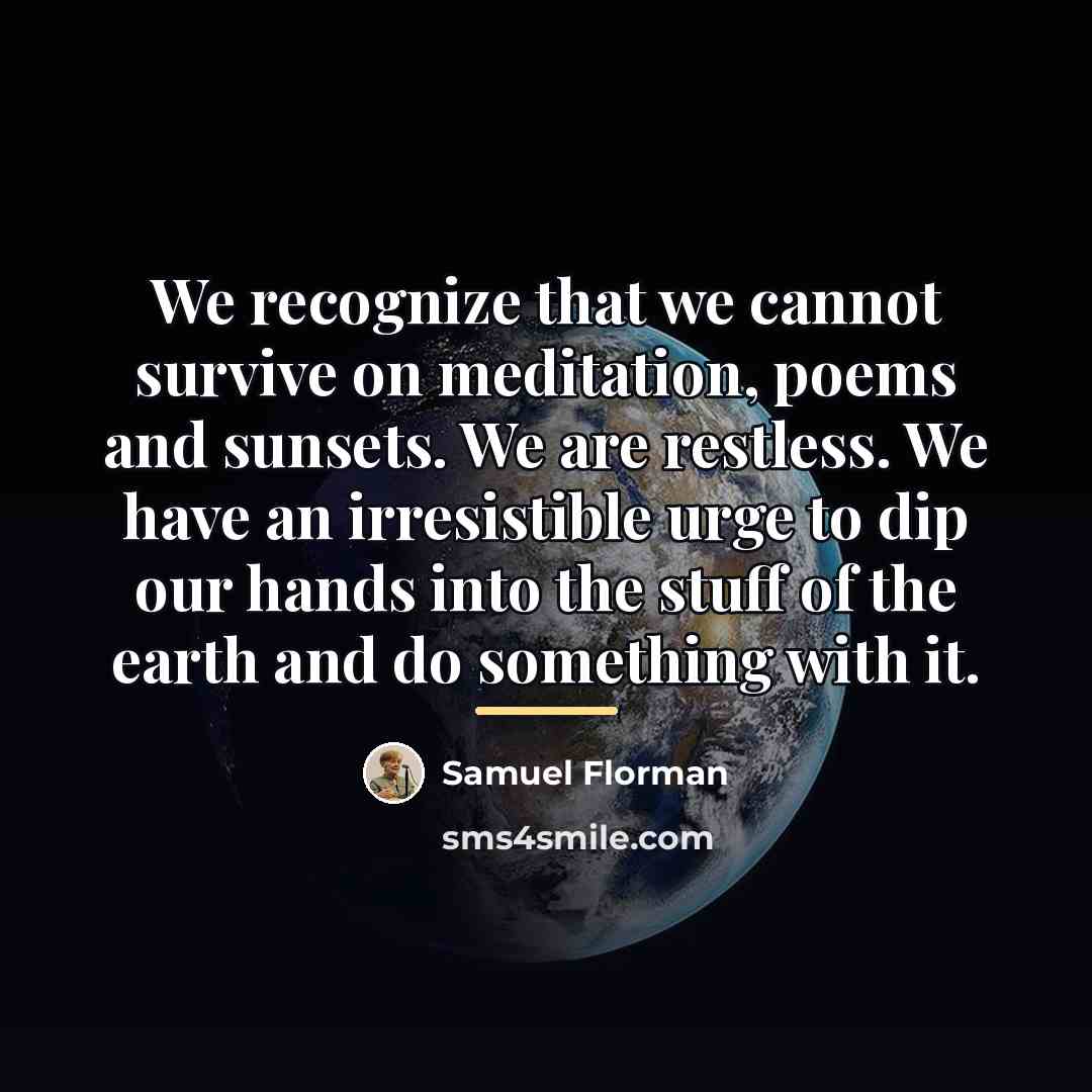 “We recognize that we cannot survive on meditation, poems and…” quote by Samuel Florman