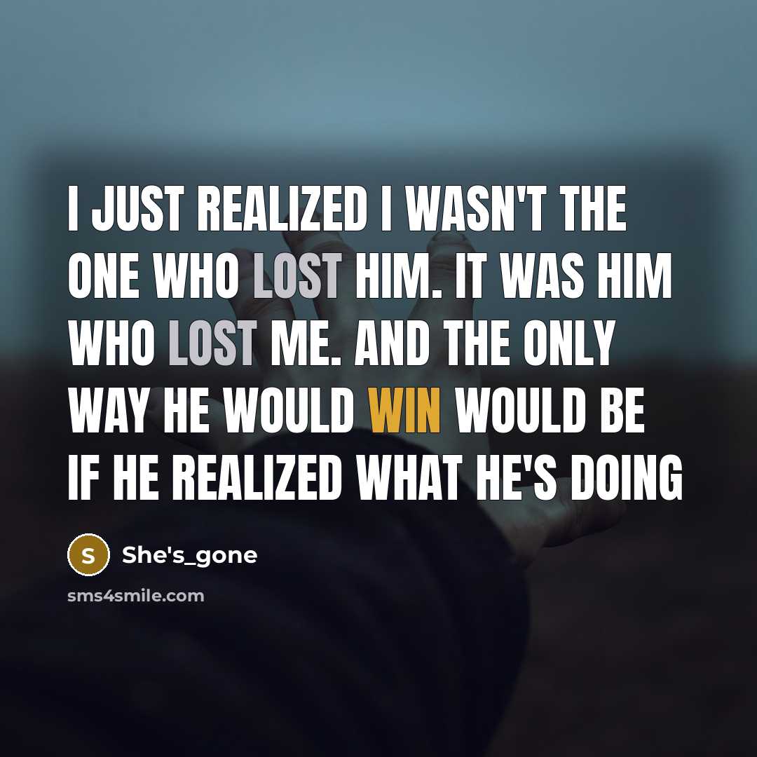 “I Just Realized I Wasn't The One Who Lost Him. It Was Him Who Lost Me. And The Only Way He Would Win Would Be If He Realized What He's Doing” quote by She's_gone