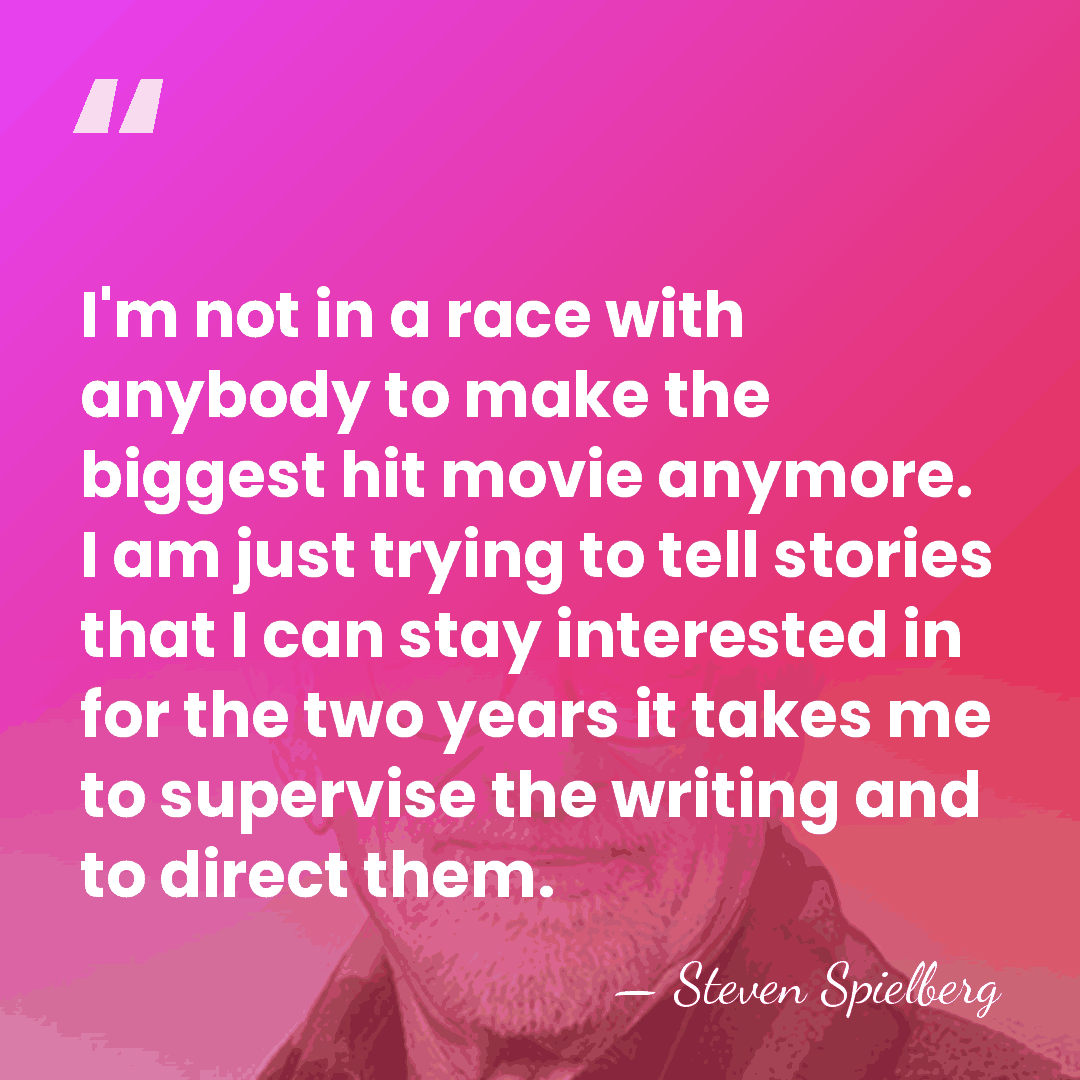 I'm not in a race with anybody to make the biggest hit&hellip; - Steven Spielberg