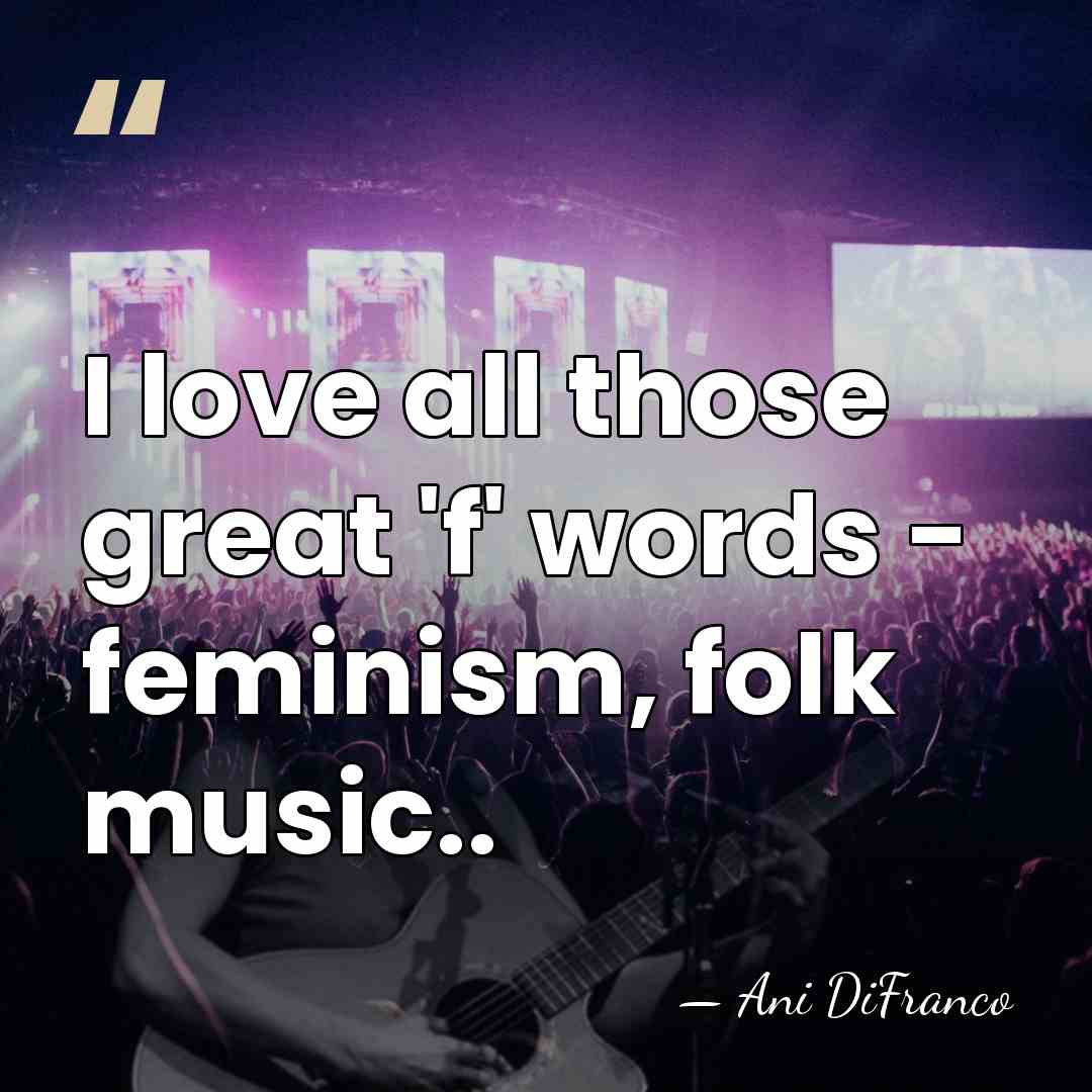 I love all those great 'f' words - feminism, folk music.. - Ani DiFranco