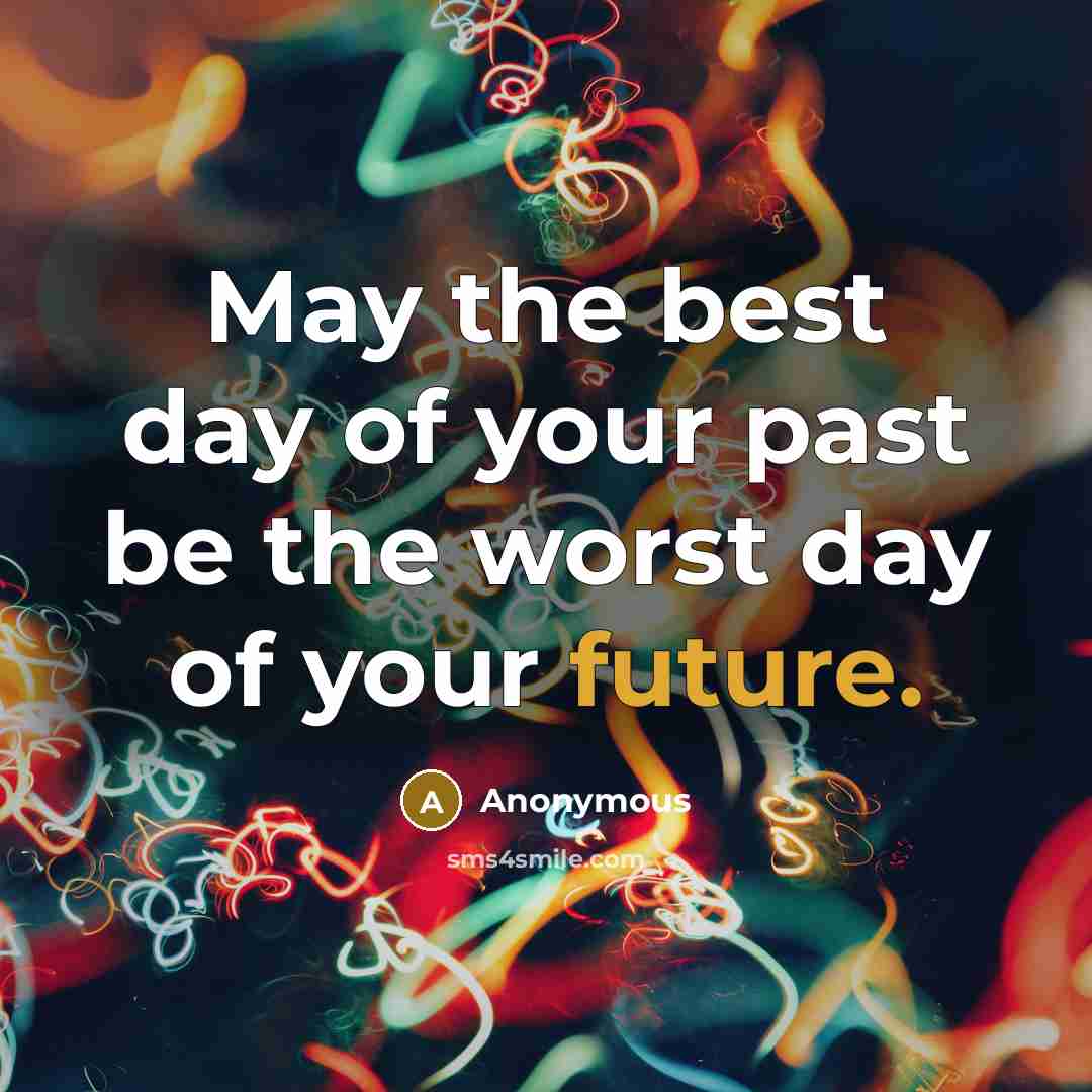 “May the best day of your past be the worst day of your future.” quote by Anonymous