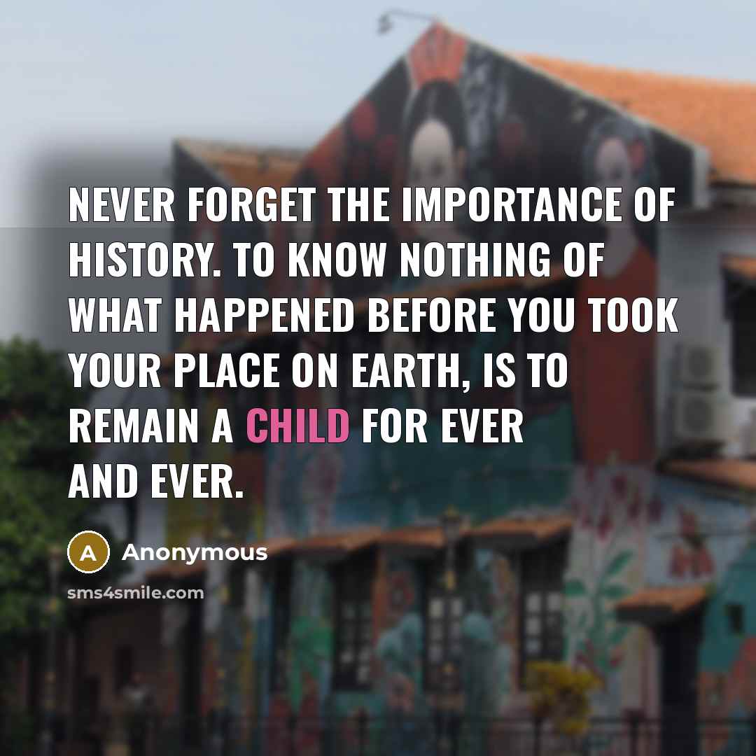 “Never forget the importance of history. To know nothing of…” quote by Anonymous