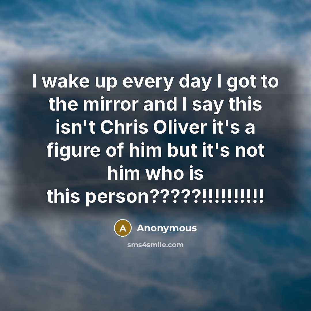“I wake up every day I got to the mirror and I say this isn't Chris Oliver it's a figure of him but it's not him who is this person?????!!!!!!!!!!” quote by Anonymous