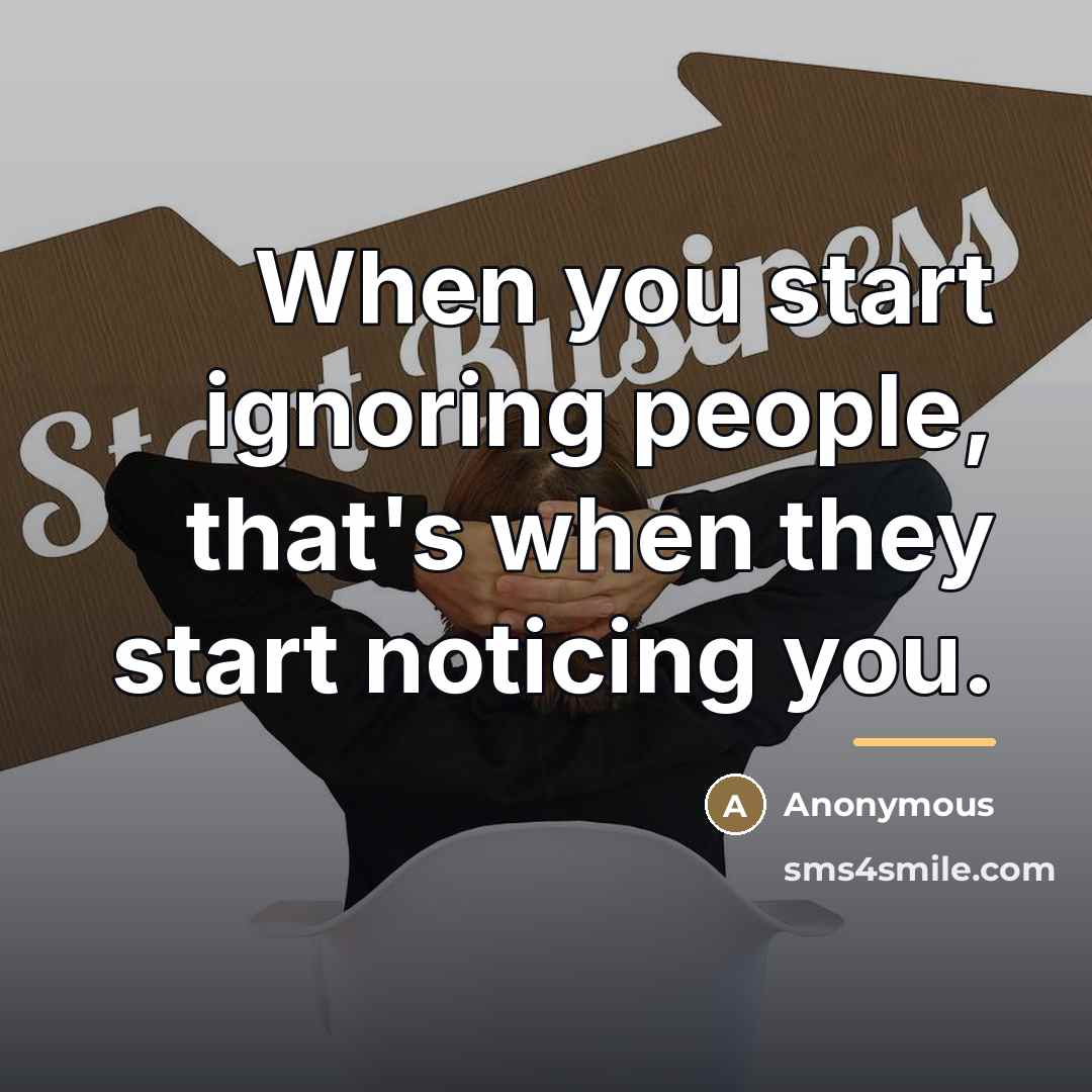 “When you start ignoring people, that's when they start noticing…” quote by Anonymous