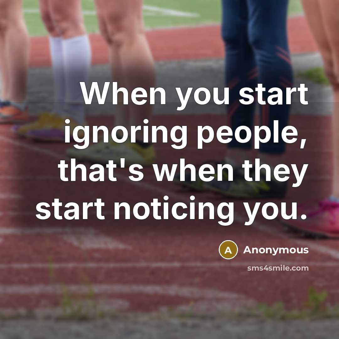 “When you start ignoring people, that's when they start noticing you.” quote by Anonymous