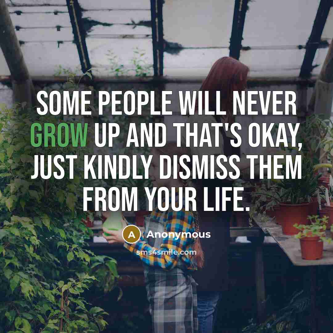 “Some people will never grow up and that's okay, just kindly dismiss them from your life.” quote by Anonymous