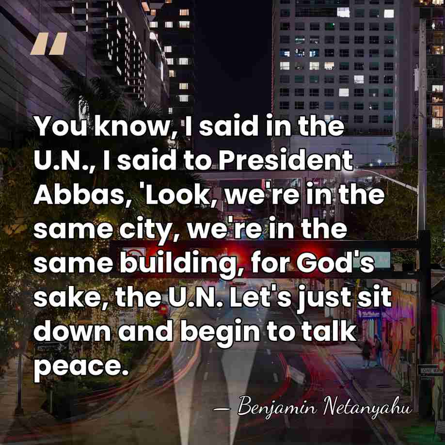 You know, I said in the U.N., I said to President Abbas,&hellip; - Benjamin Netanyahu