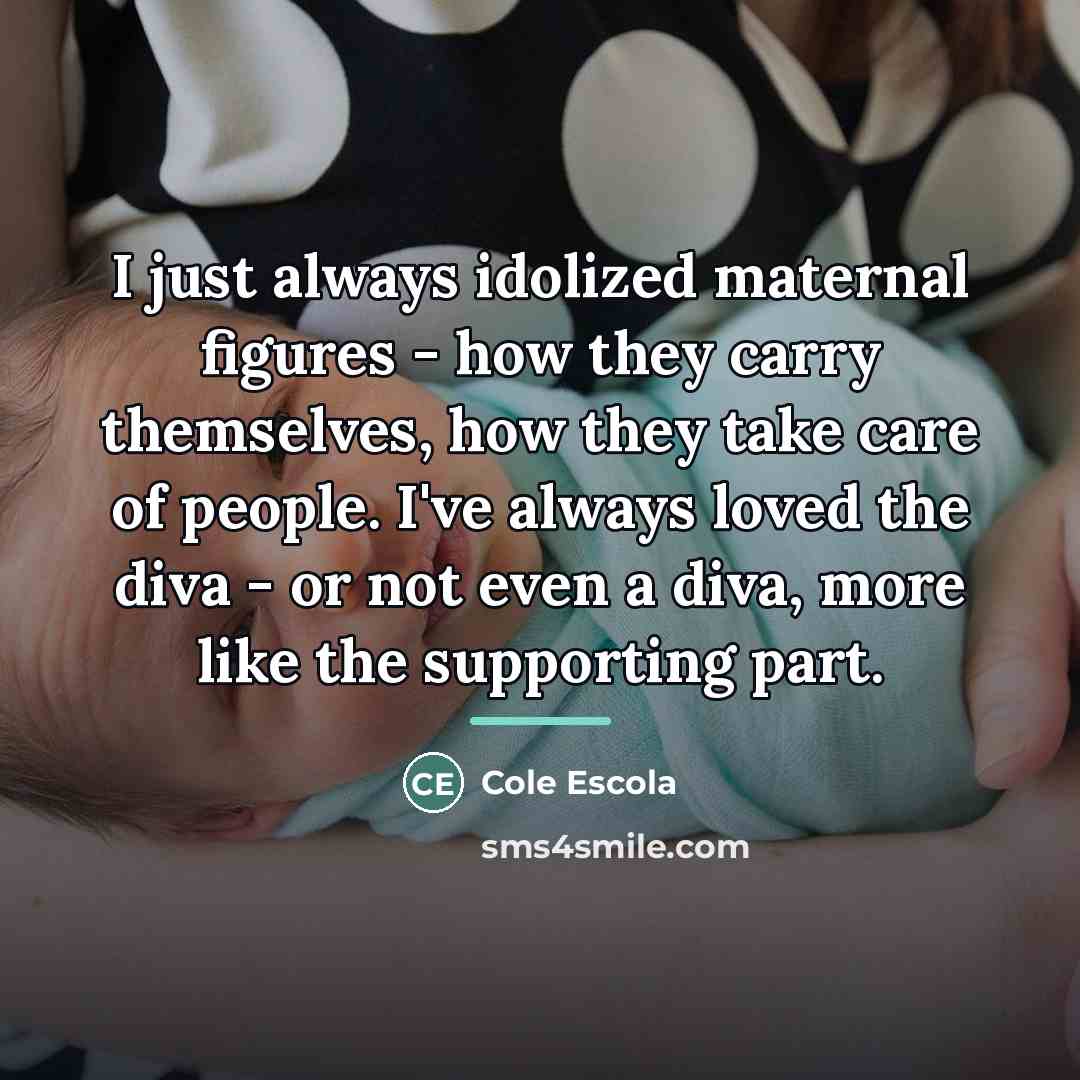 “I just always idolized maternal figures - how they carry…” quote by Cole Escola