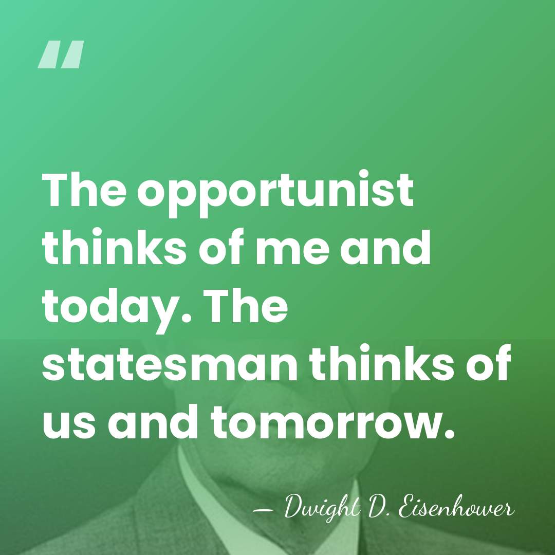 The opportunist thinks of me and today. The statesman thinks of us&hellip; - Dwight D. Eisenhower