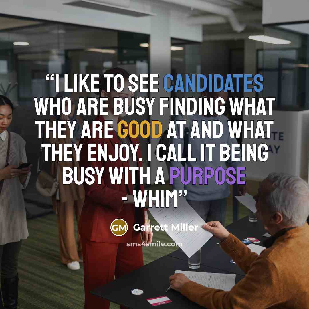“I like to see candidates who are busy finding what they are good at and what they enjoy. I call it being busy with a purpose - WHIM” quote by Garrett Miller
