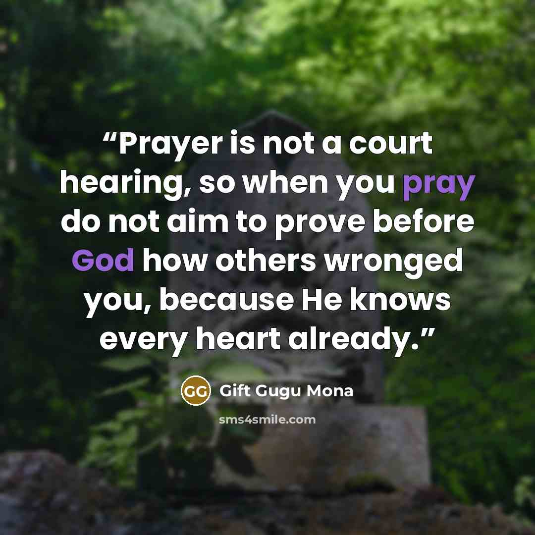 “Prayer is not a court hearing, so when you pray do not aim to prove before God how others wronged you, because He knows every heart already.” quote by Gift Gugu Mona